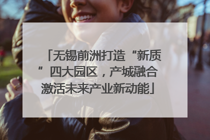 无锡前洲打造“新质”四大园区，产城融合激活未来产业新动能