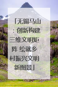 无锡马山：创新构建三维文明矩阵 绘就乡村振兴文明新图景