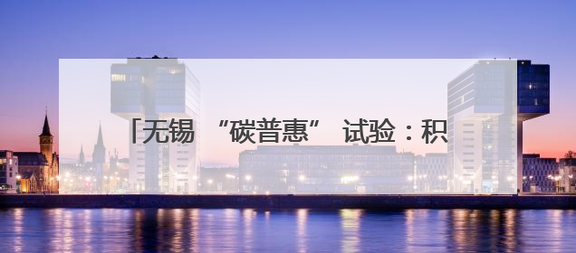 无锡 “碳普惠” 试验：积分换奖励 探索城市低碳路