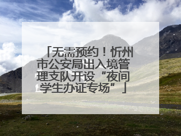 无需预约！忻州市公安局出入境管理支队开设“夜间学生办证专场”
