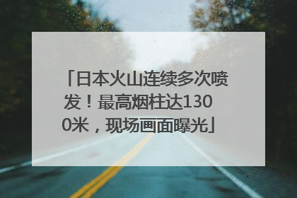 日本火山连续多次喷发！最高烟柱达1300米，现场画面曝光
