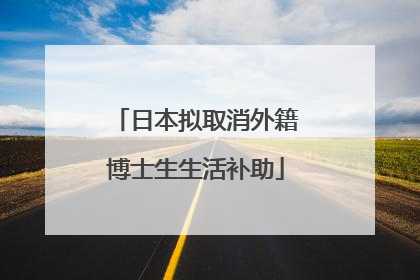 日本拟取消外籍博士生生活补助