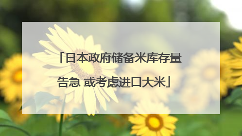 日本政府储备米库存量告急 或考虑进口大米