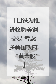 日铁为推进收购美钢交易 考虑送美国政府“黄金股”