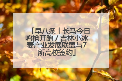 早八条丨长马今日鸣枪开跑／吉林小冰麦产业发展联盟与7所高校签约