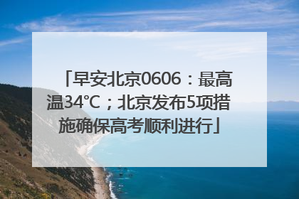 早安北京0606：最高温34℃；北京发布5项措施确保高考顺利进行