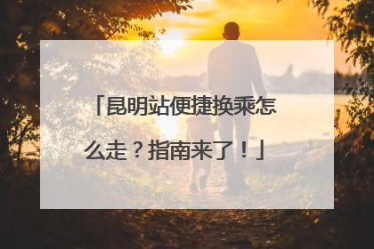 昆明站便捷换乘怎么走？指南来了！
