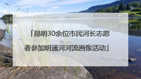 昆明30余位市民河长志愿者参加明通河河流画像活动