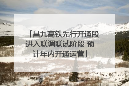 昌九高铁先行开通段进入联调联试阶段 预计年内开通运营