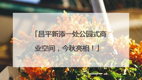 昌平新添一处公园式商业空间，今秋亮相！
