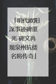 明代欧阳深事迹碑重光 碑文再现泉州抗倭名将传奇