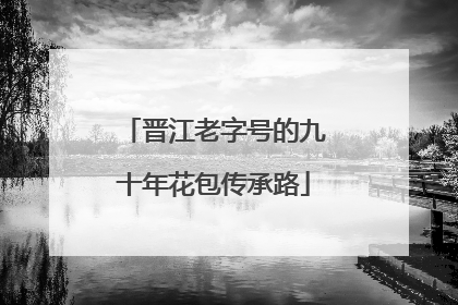 晋江老字号的九十年花包传承路