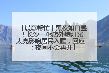 晨意帮忙丨黑夜如白昼！长沙一4s店外墙灯光太亮影响居民入睡，回应：夜间不会再开