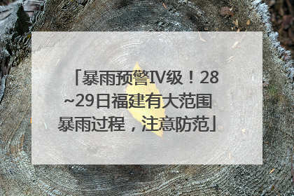 暴雨预警Ⅳ级！28~29日福建有大范围暴雨过程，注意防范