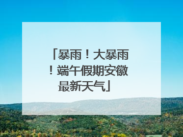 暴雨！大暴雨！端午假期安徽最新天气