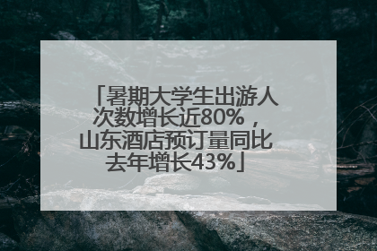 暑期大学生出游人次数增长近80%，山东酒店预订量同比去年增长43%