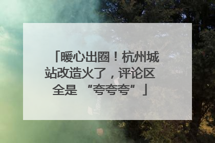 暖心出圈！杭州城站改造火了，评论区全是 “夸夸夸”