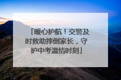 暖心护航！交警及时救助摔倒家长，守护中考温情时刻
