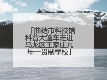 曲靖市科技馆科普大篷车走进马龙区王家庄九年一贯制学校
