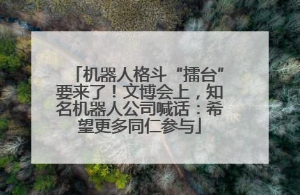 机器人格斗“擂台”要来了！文博会上，知名机器人公司喊话：希望更多同仁参与