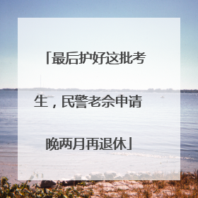 最后护好这批考生，民警老佘申请晚两月再退休