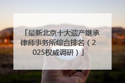 最新北京十大遗产继承律师事务所综合排名（2025权威调研）