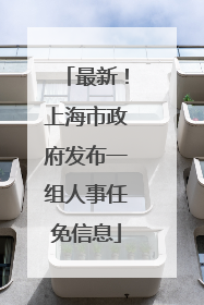 最新！上海市政府发布一组人事任免信息