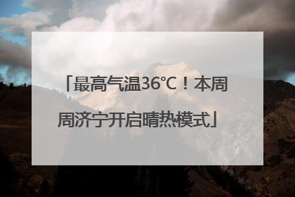 最高气温36℃！本周周济宁开启晴热模式
