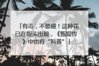 有毒，不要碰！这种花已在街头出现，《甄嬛传》中也有“科普”