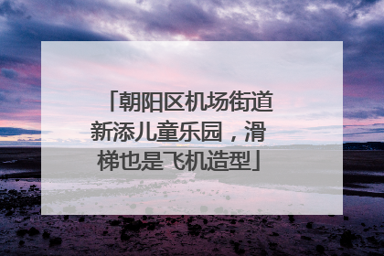 朝阳区机场街道新添儿童乐园，滑梯也是飞机造型