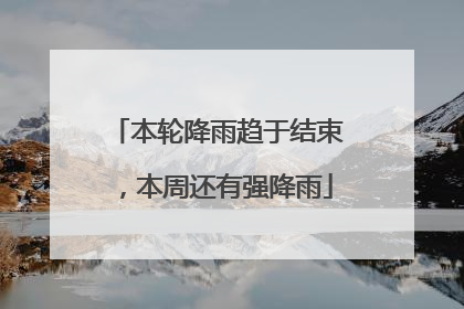本轮降雨趋于结束，本周还有强降雨