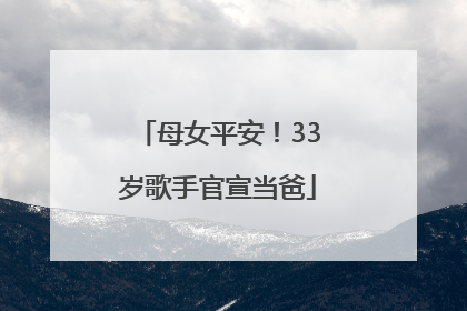 母女平安！33岁歌手官宣当爸