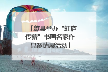 歙县举办“虹庐传薪”书画名家作品邀请展活动