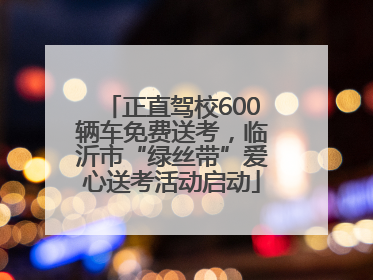 正直驾校600辆车免费送考，临沂市“绿丝带”爱心送考活动启动