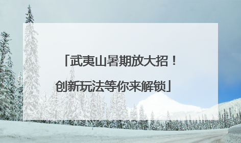 武夷山暑期放大招！创新玩法等你来解锁