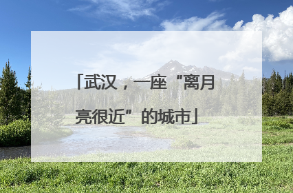 武汉，一座“离月亮很近”的城市