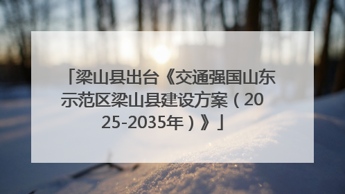 梁山县出台《交通强国山东示范区梁山县建设方案（2025-2035年）》