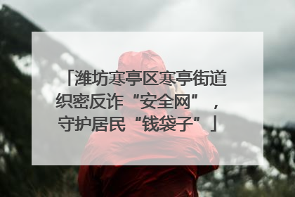 潍坊寒亭区寒亭街道织密反诈“安全网”，守护居民“钱袋子”