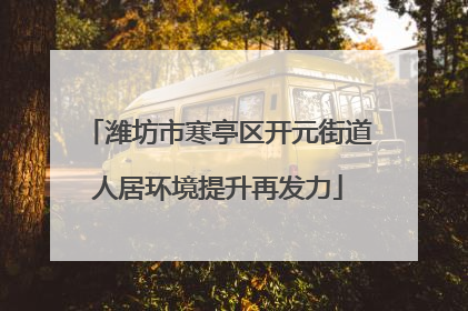 潍坊市寒亭区开元街道人居环境提升再发力