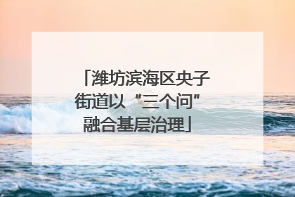潍坊滨海区央子街道以“三个问”融合基层治理