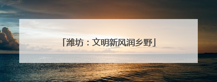 潍坊：文明新风润乡野