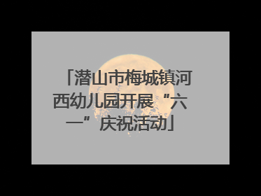 潜山市梅城镇河西幼儿园开展“六一”庆祝活动
