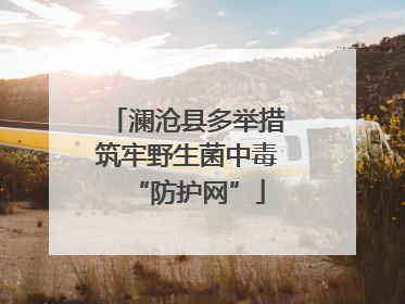 澜沧县多举措筑牢野生菌中毒“防护网”