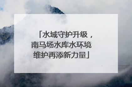 水域守护升级，南马场水库水环境维护再添新力量