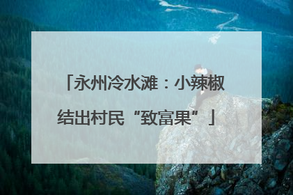 永州冷水滩：小辣椒结出村民“致富果”