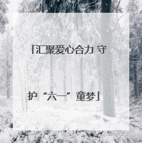 汇聚爱心合力 守护“六一”童梦