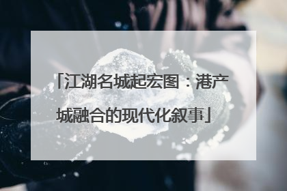 江湖名城起宏图：港产城融合的现代化叙事