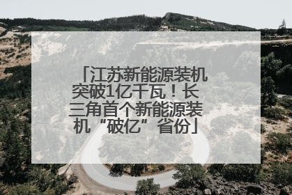 江苏新能源装机突破1亿千瓦！长三角首个新能源装机“破亿”省份