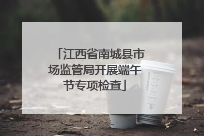 江西省南城县市场监管局开展端午节专项检查