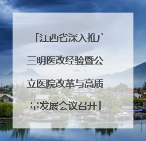 江西省深入推广三明医改经验暨公立医院改革与高质量发展会议召开